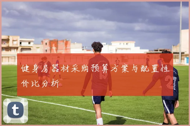 健身房器材采购预算方案与配置性价比分析