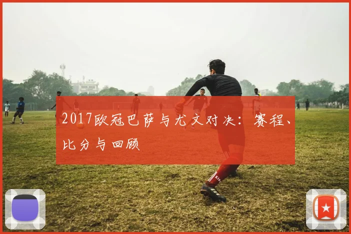 2017欧冠巴萨与尤文对决：赛程、比分与回顾