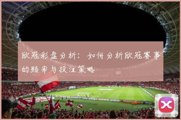 欧冠彩盘分析：如何分析欧冠赛事的赔率与投注策略
