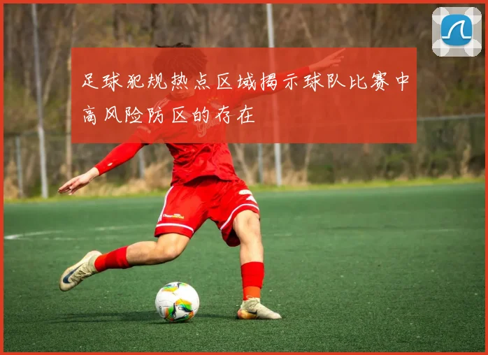 足球犯规热点区域揭示球队比赛中高风险防区的存在