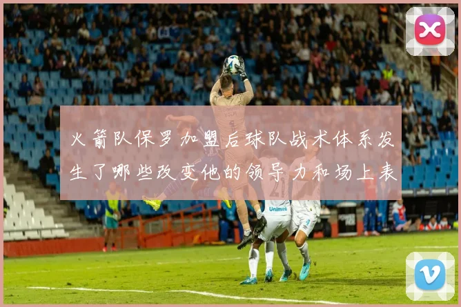 火箭队保罗加盟后球队战术体系发生了哪些改变他的领导力和场上表现如何助力球队