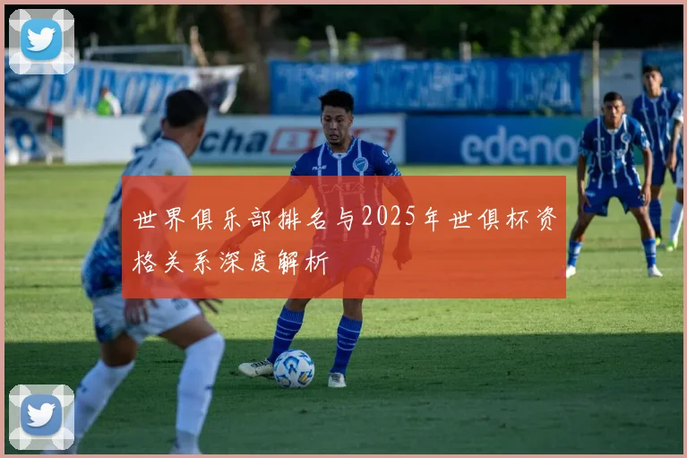 世界俱乐部排名与2025年世俱杯资格关系深度解析