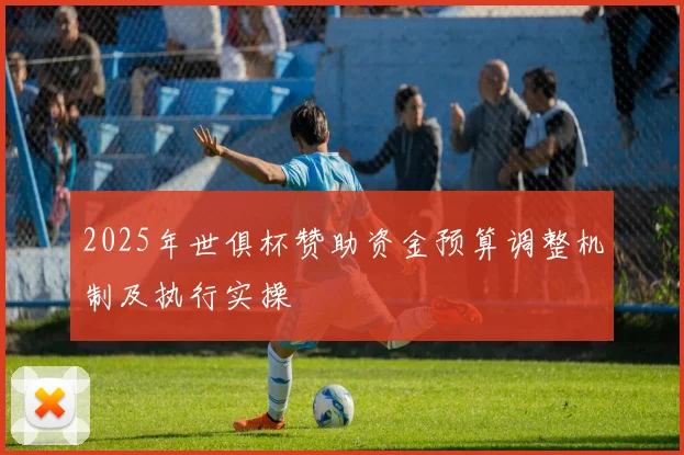 2025年世俱杯赞助资金预算调整机制及执行实操