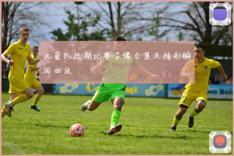 火箭队近期比赛录像合集及精彩瞬间回放