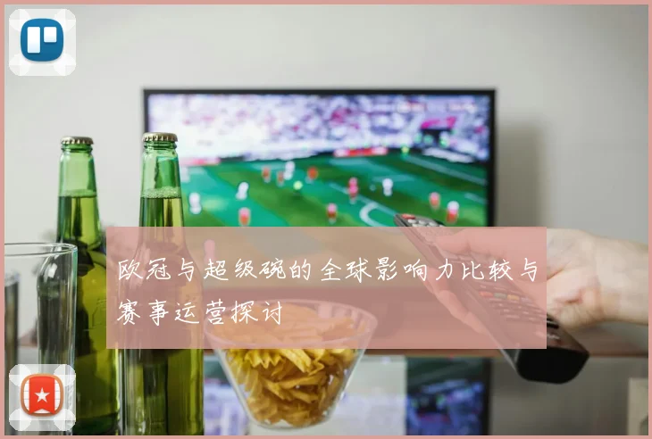 欧冠与超级碗的全球影响力比较与赛事运营探讨
